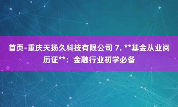 首页-重庆天扬久科技有限公司 7. **基金从业阅历证**：金融行业初学必备