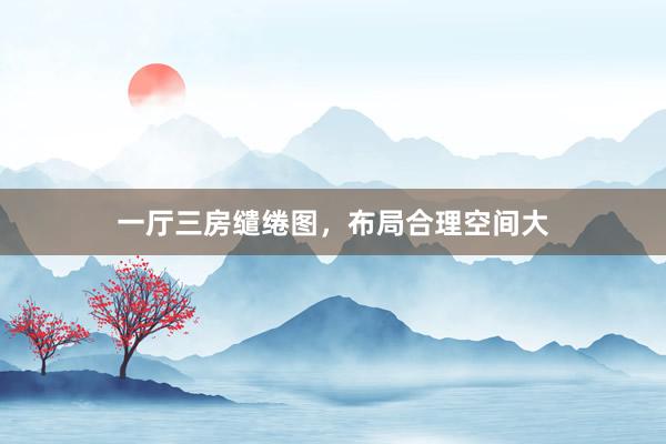 一厅三房缱绻图，布局合理空间大