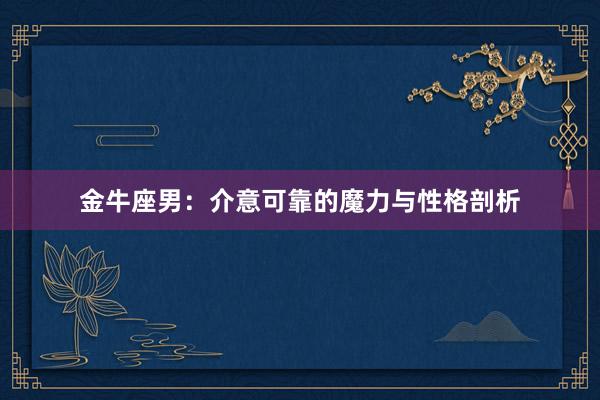 金牛座男：介意可靠的魔力与性格剖析