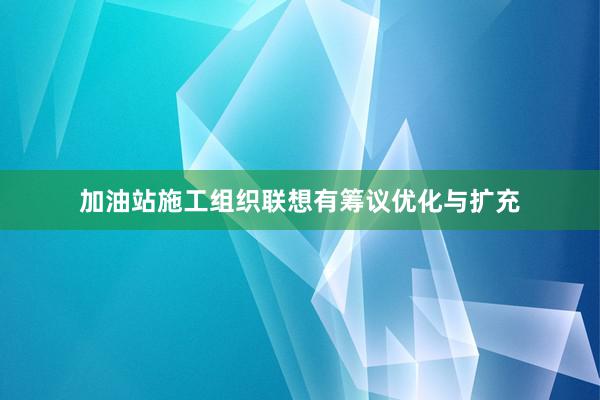 加油站施工组织联想有筹议优化与扩充