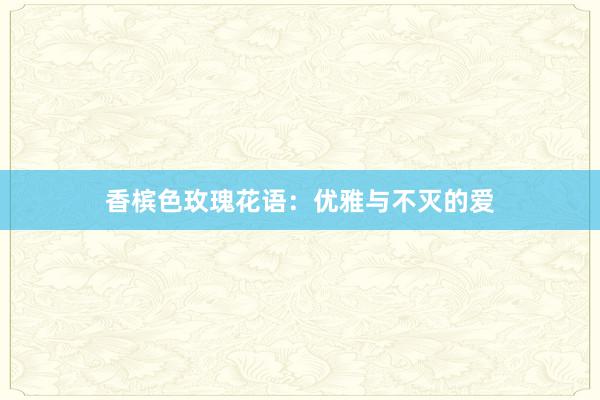 香槟色玫瑰花语：优雅与不灭的爱