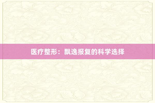 医疗整形：飘逸报复的科学选择