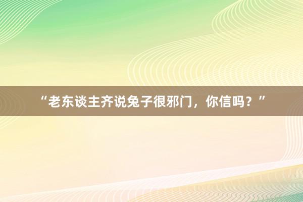 “老东谈主齐说兔子很邪门，你信吗？”